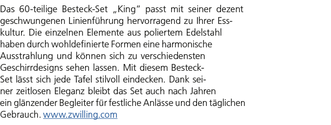 Das 60 teilige Besteck Set „King“ passt mit seiner dezent geschwungenen Linienf hrung hervorragend zu Ihrer Esskultur...