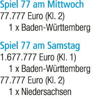 Spiel 77 am Mittwoch 77.777 Euro (Kl. 2) 1 x Baden W rttemberg Spiel 77 am Samstag 1.677.777 Euro (Kl. 1) 1 x Baden W...