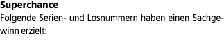 Superchance Folgende Serien und Losnummern haben einen Sachgewinn erzielt: 