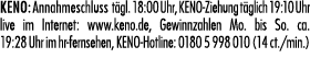KENO: Annahmeschluss t gl. 18:00 Uhr, KENO Ziehung t glich 19:10 Uhr live im Internet: www.keno.de, Gewinnzahlen Mo. ...