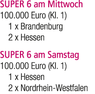 SUPER 6 am Mittwoch 100.000 Euro (Kl. 1) 1 x Brandenburg 2 x Hessen SUPER 6 am Samstag 100.000 Euro (Kl. 1) 1 x Hesse...