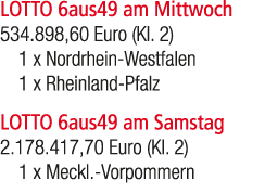 LOTTO 6aus49 am Mittwoch 534.898,60 Euro (Kl. 2) 1 x Nordrhein Westfalen 1 x Rheinland Pfalz LOTTO 6aus49 am Samstag ...
