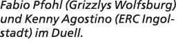 Fabio Pfohl (Grizzlys Wolfsburg) und Kenny Agostino (ERC Ingolstadt) im Duell.