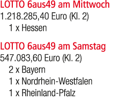 LOTTO 6aus49 am Mittwoch 1.218.285,40 Euro (Kl. 2) 1 x Hessen LOTTO 6aus49 am Samstag 547.083,60 Euro (Kl. 2) 2 x Bay...