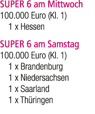 SUPER 6 am Mittwoch 100.000 Euro (Kl. 1) 1 x Hessen SUPER 6 am Samstag 100.000 Euro (Kl. 1) 1 x Brandenburg 1 x Niede...