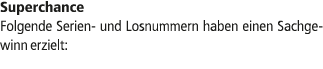 Superchance Folgende Serien und Losnummern haben einen Sachgewinn erzielt: 