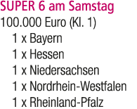 SUPER 6 am Samstag 100.000 Euro (Kl. 1) 1 x Bayern 1 x Hessen 1 x Niedersachsen 1 x Nordrhein Westfalen 1 x Rheinland...