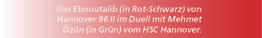 Ilias Ebnoutalib (in Rot Schwarz) von Hannover 96 II im Duell mit Mehmet z n (in Gr n) vom HSC Hannover.