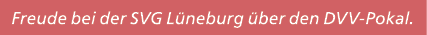 Freude bei der SVG L neburg ber den DVV Pokal.