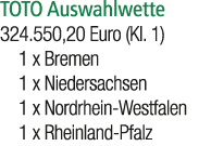 TOTO Auswahlwette 324.550,20 Euro (Kl. 1) 1 x Bremen 1 x Niedersachsen 1 x Nordrhein Westfalen 1 x Rheinland Pfalz 