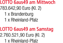 LOTTO 6aus49 am Mittwoch 783.642,90 Euro (Kl. 2) 1 x Brandenburg 1 x Rheinland Pfalz LOTTO 6aus49 am Samstag 2.760.52...