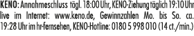 KENO: Annahmeschluss t gl. 18:00 Uhr, KENO Ziehung t glich 19:10 Uhr live im Internet: www.keno.de, Gewinnzahlen Mo. ...