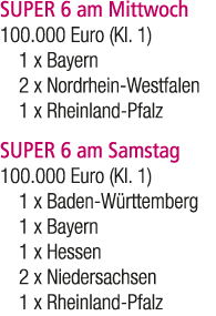SUPER 6 am Mittwoch 100.000 Euro (Kl. 1) 1 x Bayern 2 x Nordrhein Westfalen 1 x Rheinland Pfalz SUPER 6 am Samstag 10...