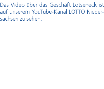 Das Video ber das Gesch ft Lotseneck ist auf unserem YouTube Kanal LOTTO Niedersachsen zu sehen.
