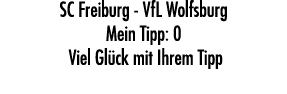 SC Freiburg VfL Wolfsburg Mein Tipp: 0 Viel Gl ck mit Ihrem Tipp