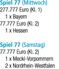 Spiel 77 (Mittwoch) 277.777 Euro (Kl. 1) 1 x Bayern 77.777 Euro (Kl. 2) 1 x Hessen Spiel 77 (Samstag) 77.777 Euro (Kl...