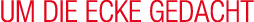 UM DIE ECKE GEDACHT