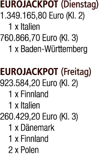 EUROJACKPOT (Dienstag) 1.349.165,80 Euro (Kl. 2) 1 x Italien 760.866,70 Euro (Kl. 3) 1 x Baden W rttemberg EUROJACKPO...