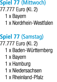 Spiel 77 (Mittwoch) 77.777 Euro (Kl. 2) 1 x Bayern 1 x Nordrhein Westfalen Spiel 77 (Samstag) 77.777 Euro (Kl. 2) 1 x...
