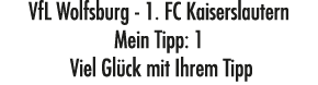 VfL Wolfsburg 1. FC Kaiserslautern Mein Tipp: 1 Viel Gl ck mit Ihrem Tipp