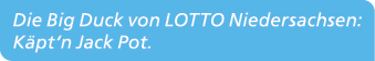 Die Big Duck von LOTTO Niedersachsen: K pt‘n Jack Pot.