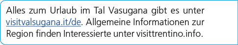 Alles zum Urlaub im Tal Vasugana gibt es unter visitvalsugana.it/de. Allgemeine Informationen zur Region finden Inter...