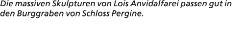 Die massiven Skulpturen von Lois Anvidalfarei passen gut in den Burggraben von Schloss Pergine.