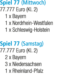 Spiel 77 (Mittwoch) 77.777 Euro (Kl. 2) 1 x Bayern 1 x Nordrhein Westfalen 1 x Schleswig Holstein Spiel 77 (Samstag) ...
