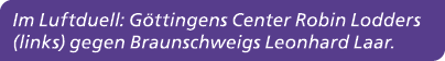 Im Luftduell: G ttingens Center Robin Lodders (links) gegen Braunschweigs Leonhard Laar. 