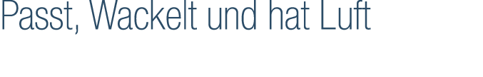 Passt, Wackelt und hat Luft 