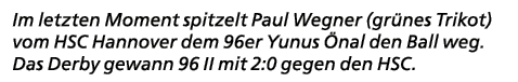 Im letzten Moment spitzelt Paul Wegner (gr nes Trikot) vom HSC Hannover dem 96er Yunus nal den Ball weg. Das Derby g...