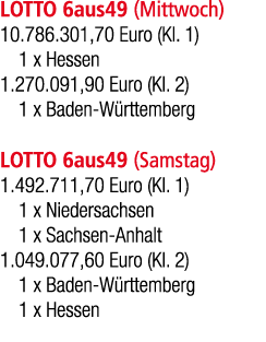 LOTTO 6aus49 (Mittwoch) 10.786.301,70 Euro (Kl. 1) 1 x Hessen 1.270.091,90 Euro (Kl. 2) 1 x Baden W rttemberg LOTTO 6...
