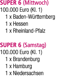 SUPER 6 (Mittwoch) 100.000 Euro (Kl. 1) 1 x Baden W rttemberg 1 x Hessen 1 x Rheinland Pfalz SUPER 6 (Samstag) 100.00...